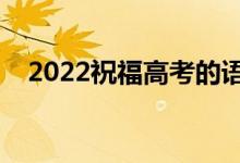2022祝福高考的語(yǔ)句（高考簡(jiǎn)短祝福語(yǔ)）