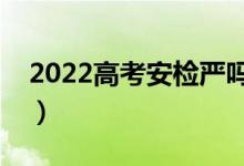 2022高考安檢嚴嗎（考生能帶什么進入考場）