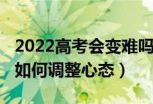 2022高考會變難嗎（2022高考第一門考差了如何調(diào)整心態(tài)）
