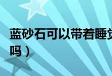 藍(lán)砂石可以帶著睡覺(jué)嗎（藍(lán)砂石可以戴著睡覺(jué)嗎）