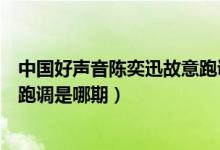 中國好聲音陳奕迅故意跑調第幾期（中國好聲音陳奕迅故意跑調是哪期）