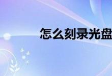 怎么刻錄光盤(pán)（怎樣刻錄光盤(pán)）