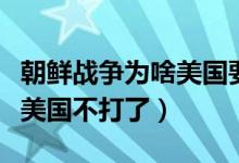 朝鮮戰(zhàn)爭(zhēng)為啥美國(guó)要轟炸我們（朝鮮戰(zhàn)爭(zhēng)為啥美國(guó)不打了）