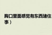 胸口里面感覺有東西堵?。ǜ杏X胸口有東西堵住了是怎么回事）