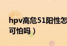 hpv高危51陽(yáng)性怎樣治療（hpv高危51陽(yáng)性可怕嗎）