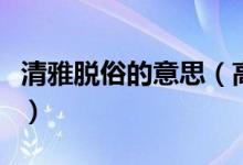 清雅脫俗的意思（高雅脫俗的意思是什么意思）