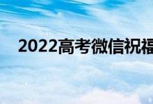 2022高考微信祝福（高考朋友圈怎么發(fā)）