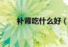 補(bǔ)腎吃什么好（哪些食物可以補(bǔ)腎）