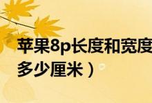 蘋果8p長(zhǎng)度和寬度多少米（蘋果8p長(zhǎng)寬高是多少厘米）