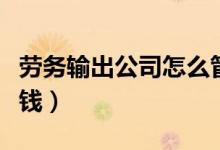 勞務輸出公司怎么管理（勞務輸出公司怎么賺錢）