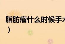 脂肪瘤什么時候手術(shù)比較好（脂肪瘤什么形狀）