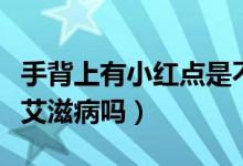 手背上有小紅點(diǎn)是不是艾滋?。ㄊ直称鸺t點(diǎn)是艾滋病嗎）