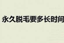 永久脫毛要多長時間（永久脫毛要多少費(fèi)用）