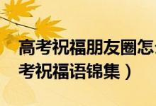 高考祝福朋友圈怎么說（2022微信朋友圈高考祝福語(yǔ)錦集）
