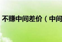 不賺中間差價（中間人賺個差價是什么意思）