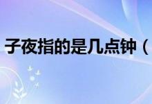 子夜指的是幾點鐘（子夜指的是幾點到幾點）
