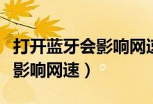 打開(kāi)藍(lán)牙會(huì)影響網(wǎng)速嗎（手機(jī)打開(kāi)藍(lán)牙為什么影響網(wǎng)速）
