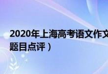 2020年上海高考語(yǔ)文作文解析（2022年上海高考語(yǔ)文作文題目點(diǎn)評(píng)）