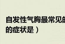 自發(fā)性氣胸最常見(jiàn)的原因（自發(fā)性氣胸最常見(jiàn)的癥狀是）