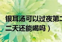 銀耳湯可以過夜第二天吃嗎（過夜的銀耳湯第二天還能喝嗎）