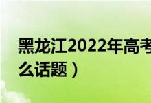 黑龍江2022年高考語文作文預(yù)測（可能考什么話題）