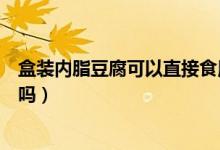 盒裝內脂豆腐可以直接食用嗎（盒裝內脂豆腐可以直接食用嗎）