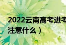 2022云南高考進(jìn)考場(chǎng)注意事項(xiàng)（進(jìn)考場(chǎng)需要注意什么）