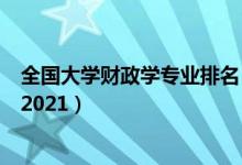 全國(guó)大學(xué)財(cái)政學(xué)專業(yè)排名（全國(guó)財(cái)政學(xué)專業(yè)最好的學(xué)校排名2021）