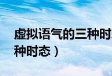 虛擬語氣的三種時態(tài)表格（虛擬語氣wish三種時態(tài)）