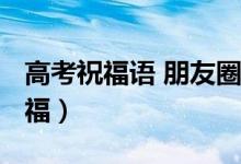 高考祝福語 朋友圈（2022最火朋友圈高考祝福）
