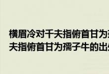 橫眉冷對千夫指俯首甘為孺子牛的意思是什么（橫眉冷對千夫指俯首甘為孺子牛的出處）