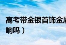 高考帶金銀首飾金屬探測器會響嗎(響了有影響嗎)