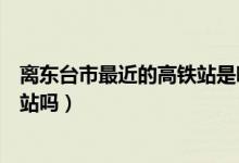 離東臺(tái)市最近的高鐵站是哪里（東臺(tái)高鐵站和火車站是一個(gè)站嗎）