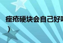 痤瘡硬塊會自己好嗎（痤瘡硬塊會自己消失嗎）
