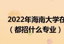2022年海南大學(xué)在河北招生計(jì)劃及招生人數(shù)（都招什么專(zhuān)業(yè)）