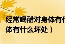 經(jīng)常喝醋對身體有什么危害嗎（經(jīng)常喝醋對身體有什么壞處）