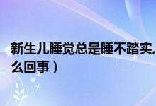新生兒睡覺總是睡不踏實,容易醒（新生兒睡覺不踏實老醒怎么回事）