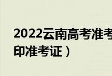 2022云南高考準(zhǔn)考證打印哪天開始（怎么打印準(zhǔn)考證）
