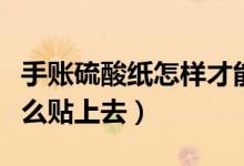 手賬硫酸紙?jiān)鯓硬拍芩合聛恚ㄊ謳び昧蛩峒堅(jiān)趺促N上去）