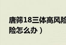 唐篩18三體高風(fēng)險1:173（唐篩18三體高風(fēng)險怎么辦）