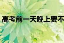 高考前一天晚上要不要學(xué)習(xí)（有必要復(fù)習(xí)嗎）