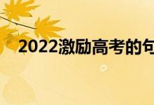 2022激勵(lì)高考的句子（鼓舞士氣的文案）