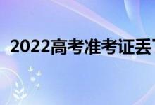 2022高考準(zhǔn)考證丟了能進(jìn)考場嗎（怎么辦）