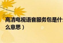 高清電視語音服務(wù)包是什么意思（高清電視語音服務(wù)包是什么意思）