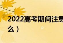 2022高考期間注意什么事項（考場規(guī)則是什么）