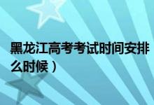 黑龍江高考考試時(shí)間安排（2022黑龍江高考驗(yàn)考場(chǎng)時(shí)間是什么時(shí)候）