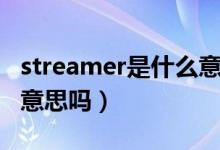 streamer是什么意思?。╯treamer是主播的意思嗎）