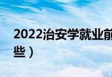 2022治安學(xué)就業(yè)前景怎么樣（開(kāi)設(shè)院校有哪些）