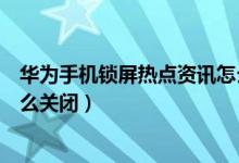 華為手機(jī)鎖屏熱點(diǎn)資訊怎么卸載（華為手機(jī)鎖屏熱點(diǎn)資訊怎么關(guān)閉）