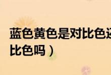 藍(lán)色黃色是對(duì)比色還是互補(bǔ)色（藍(lán)色黃色是對(duì)比色嗎）